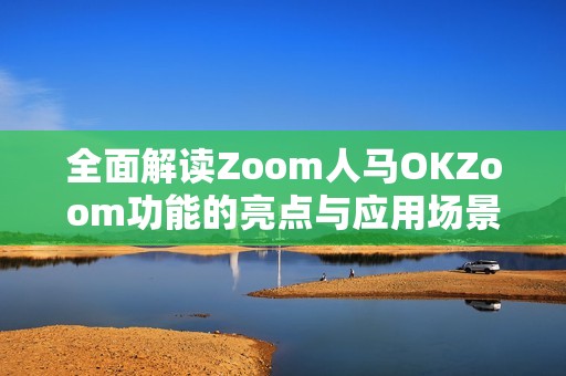 全面解读Zoom人马OKZoom功能的亮点与应用场景