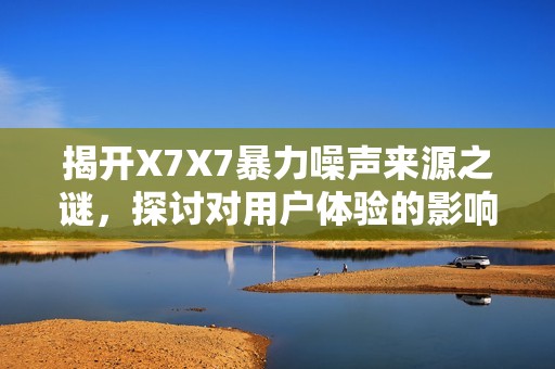 揭开X7X7暴力噪声来源之谜，探讨对用户体验的影响