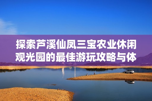 探索芦溪仙凤三宝农业休闲观光园的最佳游玩攻略与体验分享