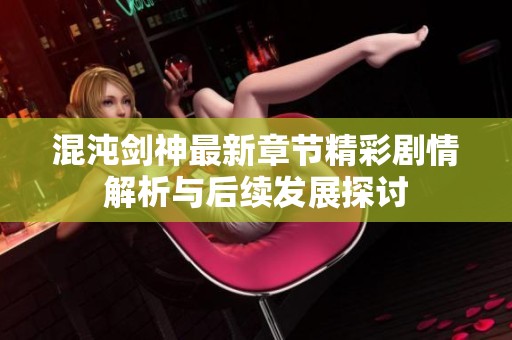 混沌剑神最新章节精彩剧情解析与后续发展探讨
