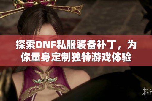 探索DNF私服装备补丁，为你量身定制独特游戏体验