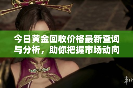 今日黄金回收价格最新查询与分析，助你把握市场动向