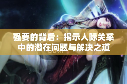 强要的背后：揭示人际关系中的潜在问题与解决之道
