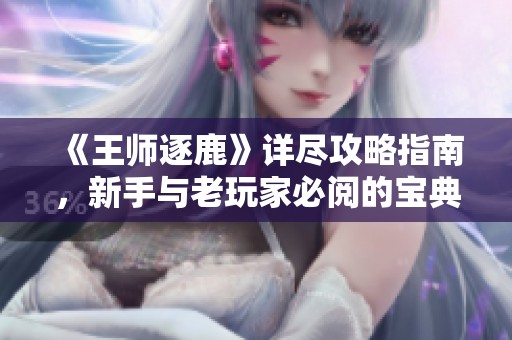 《王师逐鹿》详尽攻略指南，新手与老玩家必阅的宝典