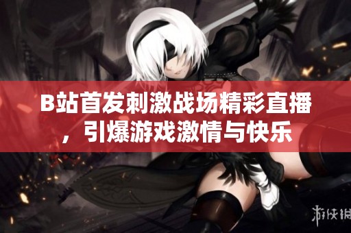 B站首发刺激战场精彩直播，引爆游戏激情与快乐