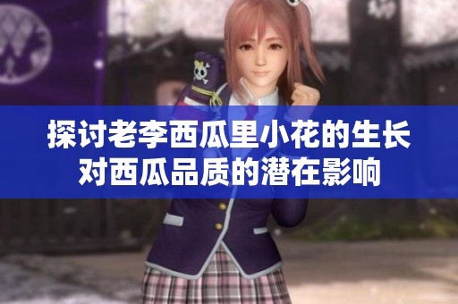 探讨老李西瓜里小花的生长对西瓜品质的潜在影响