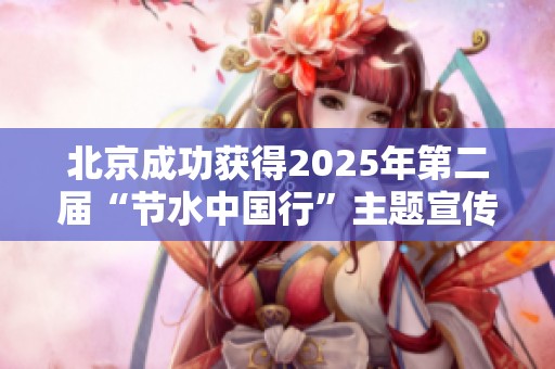 北京成功获得2025年第二届“节水中国行”主题宣传活动主办权