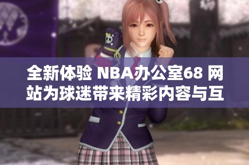 全新体验 NBA办公室68 网站为球迷带来精彩内容与互动
