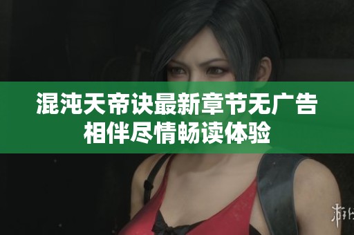 混沌天帝诀最新章节无广告相伴尽情畅读体验