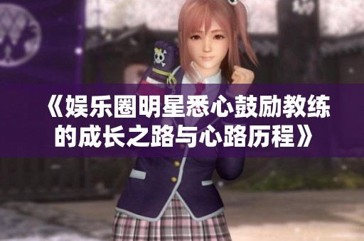 《娱乐圈明星悉心鼓励教练的成长之路与心路历程》