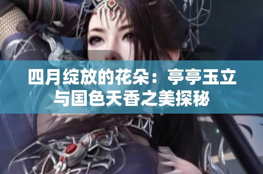 四月绽放的花朵：亭亭玉立与国色天香之美探秘