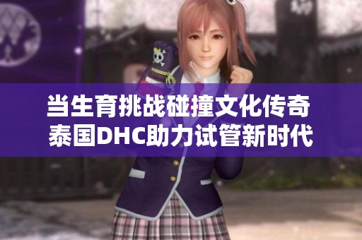 当生育挑战碰撞文化传奇 泰国DHC助力试管新时代