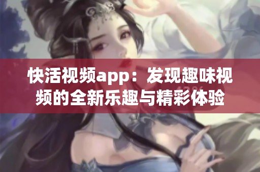 快活视频app：发现趣味视频的全新乐趣与精彩体验