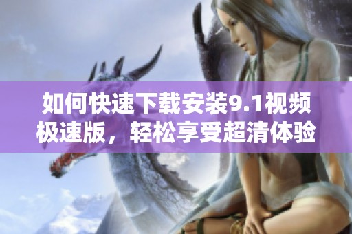 如何快速下载安装9.1视频极速版，轻松享受超清体验