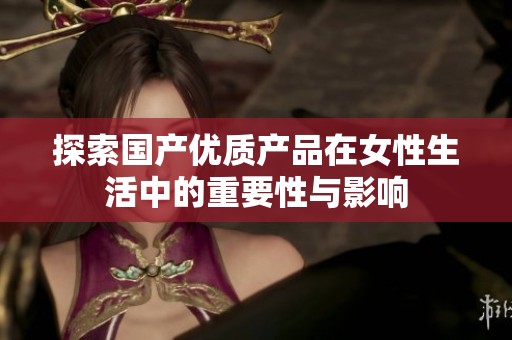 探索国产优质产品在女性生活中的重要性与影响