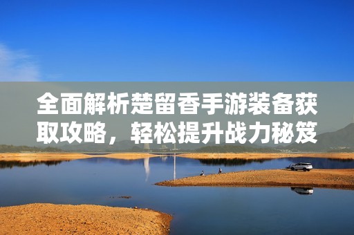 全面解析楚留香手游装备获取攻略，轻松提升战力秘笈
