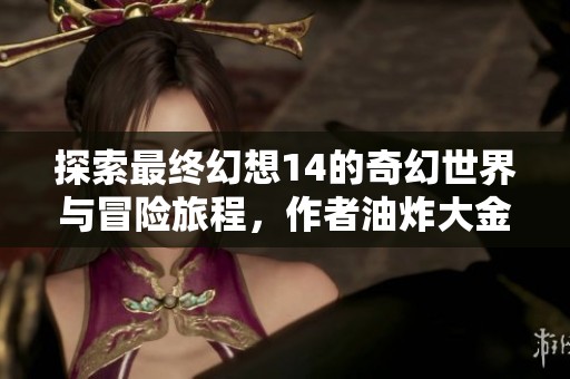 探索最终幻想14的奇幻世界与冒险旅程，作者油炸大金在笔趣阁精彩呈现