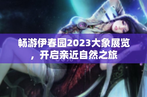 畅游伊春园2023大象展览，开启亲近自然之旅