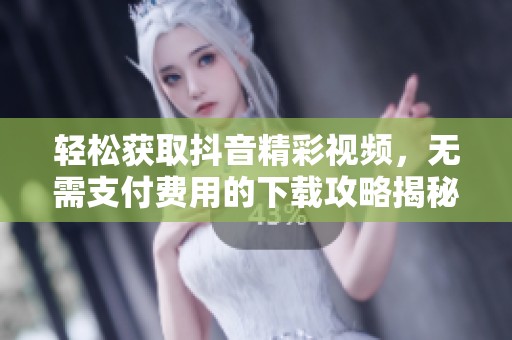 轻松获取抖音精彩视频，无需支付费用的下载攻略揭秘
