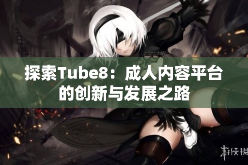 探索Tube8：成人内容平台的创新与发展之路