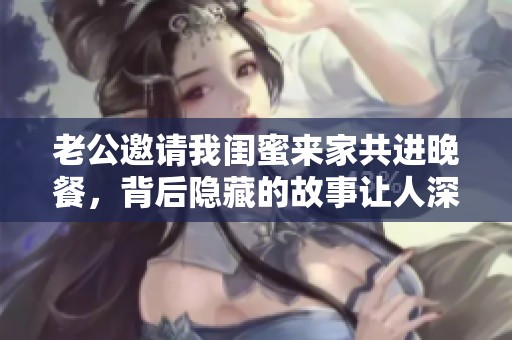 老公邀请我闺蜜来家共进晚餐，背后隐藏的故事让人深思