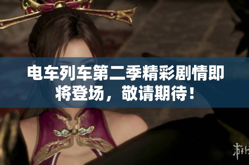电车列车第二季精彩剧情即将登场，敬请期待！