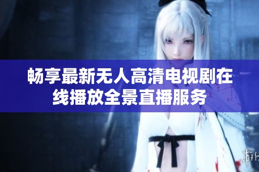 畅享最新无人高清电视剧在线播放全景直播服务