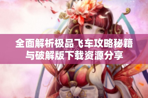 全面解析极品飞车攻略秘籍与破解版下载资源分享