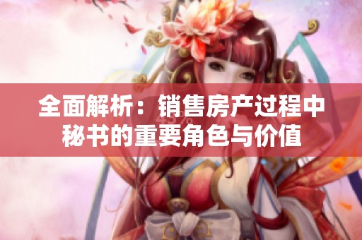 全面解析：销售房产过程中秘书的重要角色与价值