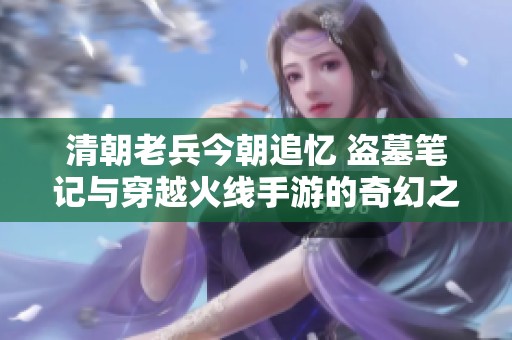清朝老兵今朝追忆 盗墓笔记与穿越火线手游的奇幻之旅