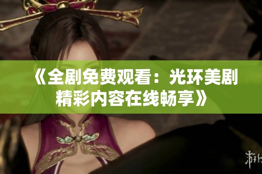 《全剧免费观看：光环美剧精彩内容在线畅享》