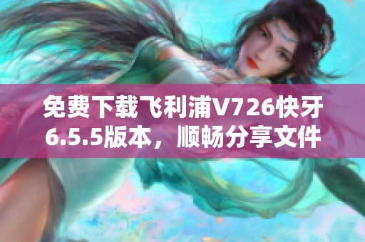 免费下载飞利浦V726快牙6.5.5版本，顺畅分享文件体验