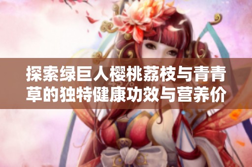 探索绿巨人樱桃荔枝与青青草的独特健康功效与营养价值