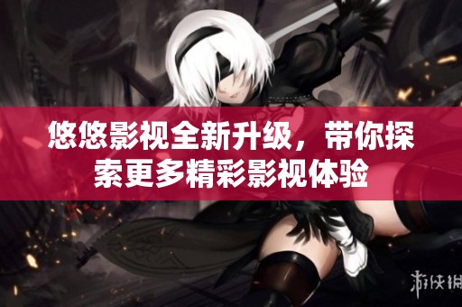 悠悠影视全新升级，带你探索更多精彩影视体验