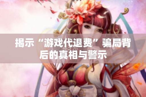 揭示“游戏代退费”骗局背后的真相与警示