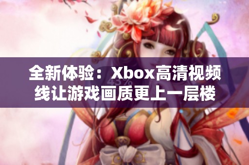 全新体验：Xbox高清视频线让游戏画质更上一层楼