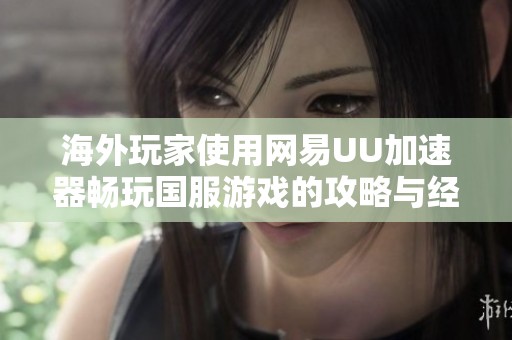 海外玩家使用网易UU加速器畅玩国服游戏的攻略与经验分享