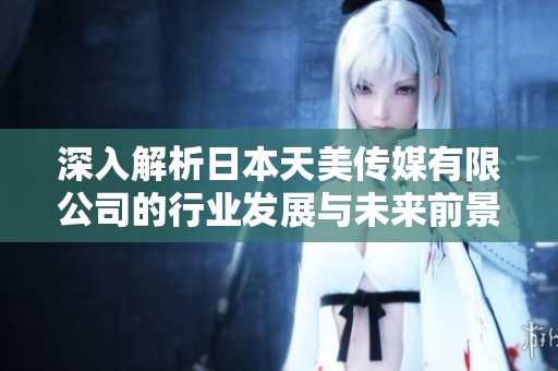 深入解析日本天美传媒有限公司的行业发展与未来前景