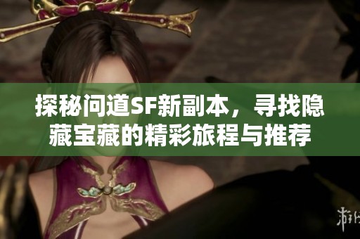 探秘问道SF新副本，寻找隐藏宝藏的精彩旅程与推荐