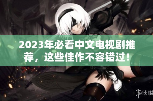 2023年必看中文电视剧推荐，这些佳作不容错过！