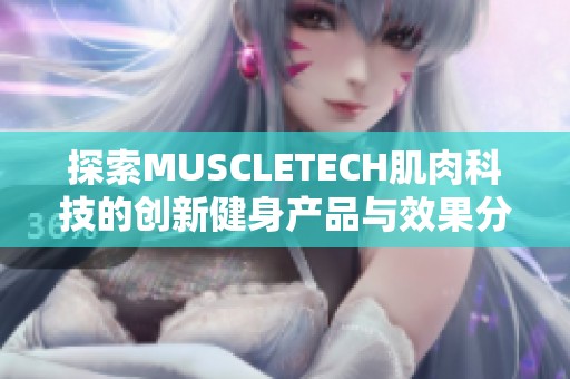 探索MUSCLETECH肌肉科技的创新健身产品与效果分享