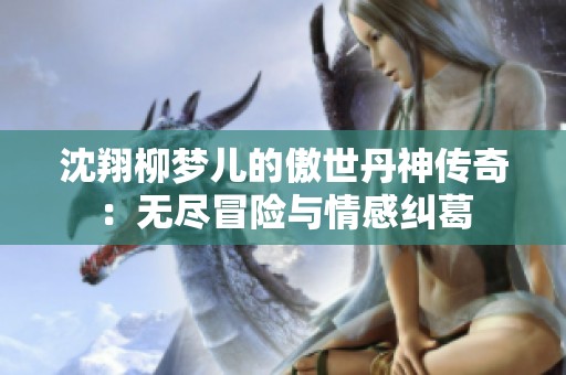 沈翔柳梦儿的傲世丹神传奇：无尽冒险与情感纠葛