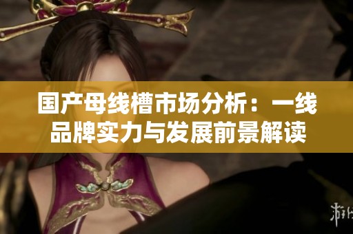 国产母线槽市场分析：一线品牌实力与发展前景解读