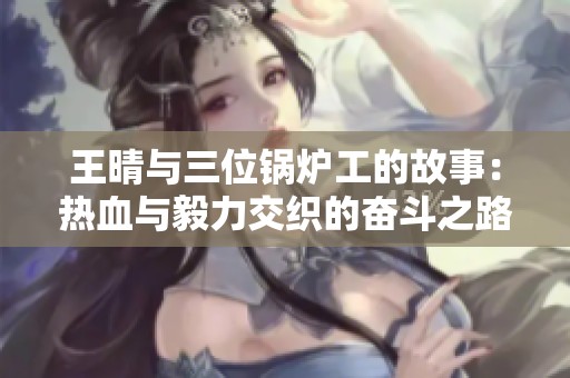王晴与三位锅炉工的故事：热血与毅力交织的奋斗之路