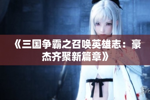 《三国争霸之召唤英雄志：豪杰齐聚新篇章》