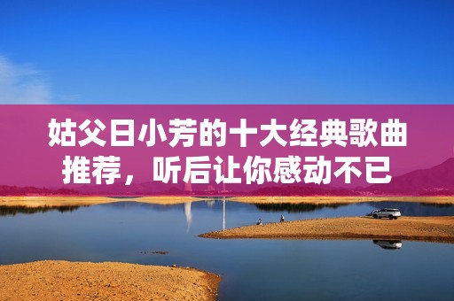 姑父日小芳的十大经典歌曲推荐，听后让你感动不已