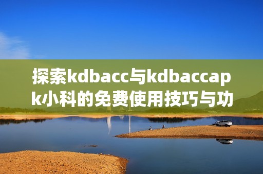 探索kdbacc与kdbaccapk小科的免费使用技巧与功能介绍