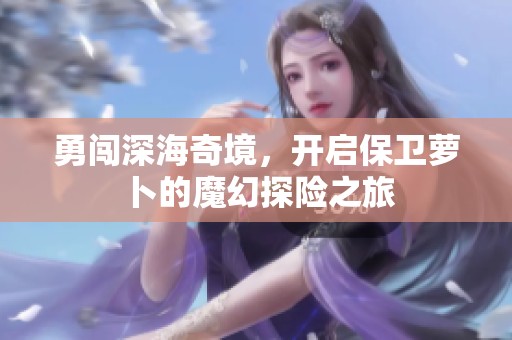勇闯深海奇境，开启保卫萝卜的魔幻探险之旅