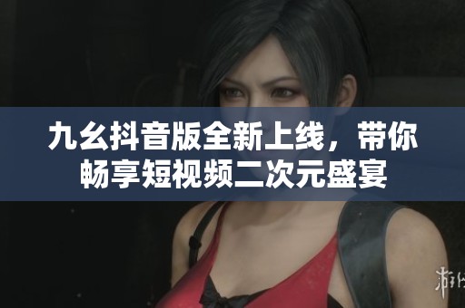 九幺抖音版全新上线，带你畅享短视频二次元盛宴