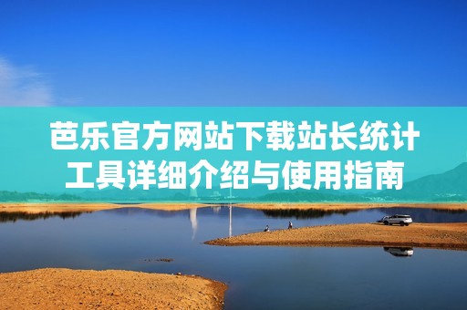 芭乐官方网站下载站长统计工具详细介绍与使用指南